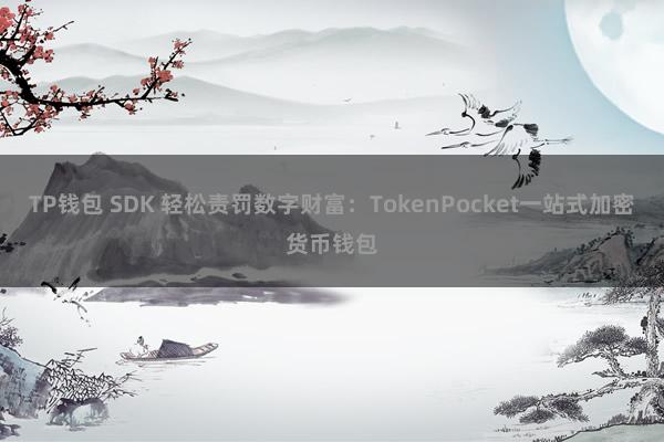 TP钱包 SDK 轻松责罚数字财富：TokenPocket一站式加密货币钱包