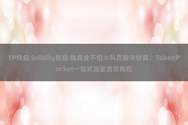 TP钱包 Solidity教程 精真金不怕火科罚数字钞票：TokenPocket一站式加密货币钱包