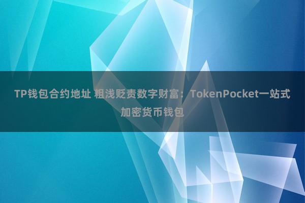 TP钱包合约地址 粗浅贬责数字财富：TokenPocket一站式加密货币钱包